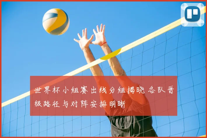 世界杯小组赛出线分组揭晓 各队晋级路径与对阵安排明晰
