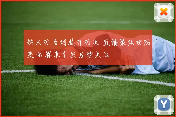 热火对马刺展开对决 直播聚焦攻防变化 赛果引发后续关注