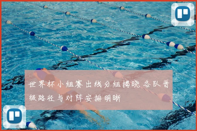 世界杯小组赛出线分组揭晓 各队晋级路径与对阵安排明晰