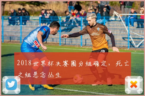 2018世界杯决赛圈分组确定,死亡之组悬念丛生