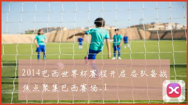 2014巴西世界杯赛程开启 各队备战焦点聚集巴西赛场_1