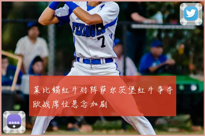 莱比锡红牛对阵萨尔茨堡红牛争夺欧战席位悬念加剧