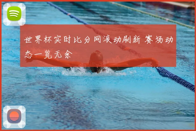 世界杯实时比分网滚动刷新 赛场动态一览无余