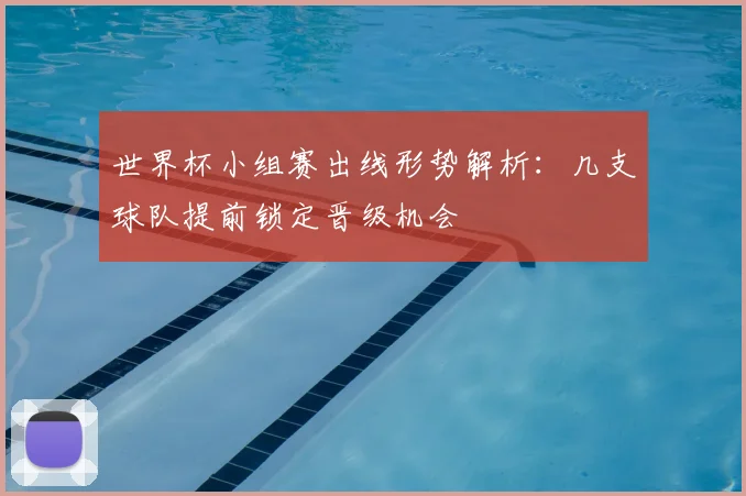 世界杯小组赛出线形势解析:几支球队提前锁定晋级机会
