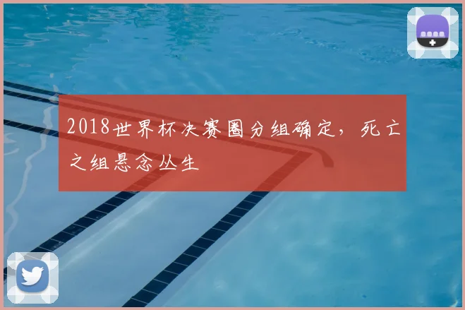 2018世界杯决赛圈分组确定,死亡之组悬念丛生