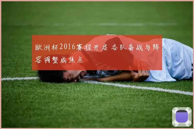 欧洲杯2016赛程开启 各队备战与阵容调整成焦点