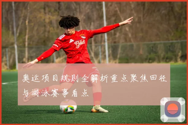 奥运项目规则全解析重点聚焦田径与游泳赛事看点