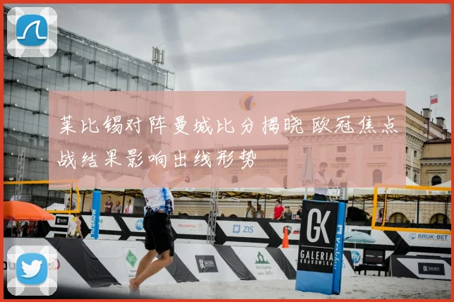 莱比锡对阵曼城比分揭晓 欧冠焦点战结果影响出线形势