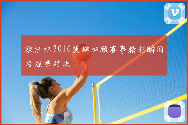 欧洲杯2016集锦回顾赛事精彩瞬间与经典对决