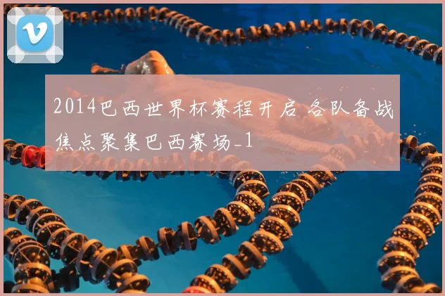 2014巴西世界杯赛程开启 各队备战焦点聚集巴西赛场_1