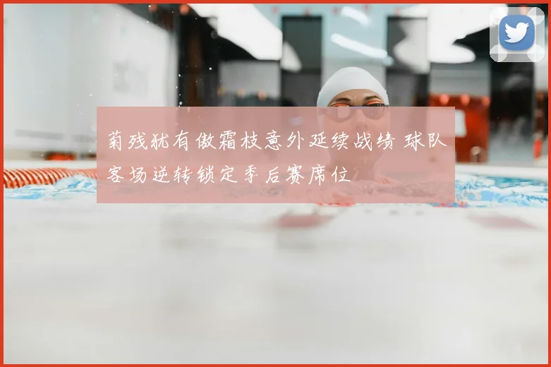 菊残犹有傲霜枝意外延续战绩 球队客场逆转锁定季后赛席位