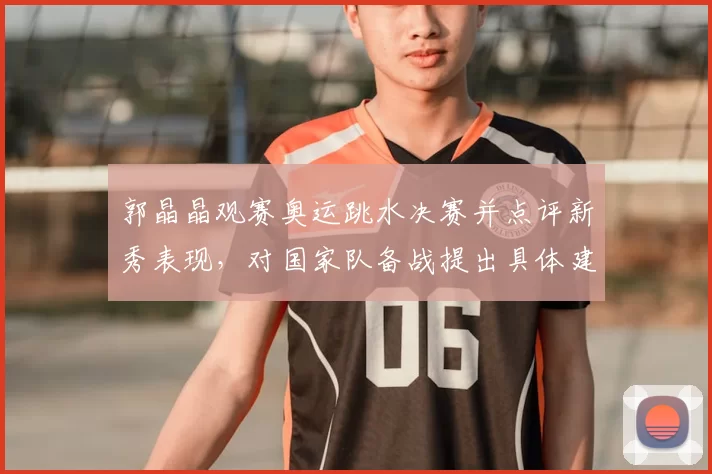 郭晶晶观赛奥运跳水决赛并点评新秀表现,对国家队备战提出具体建议