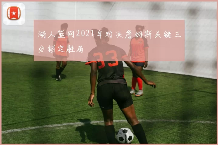 湖人篮网2021年对决詹姆斯关键三分锁定胜局