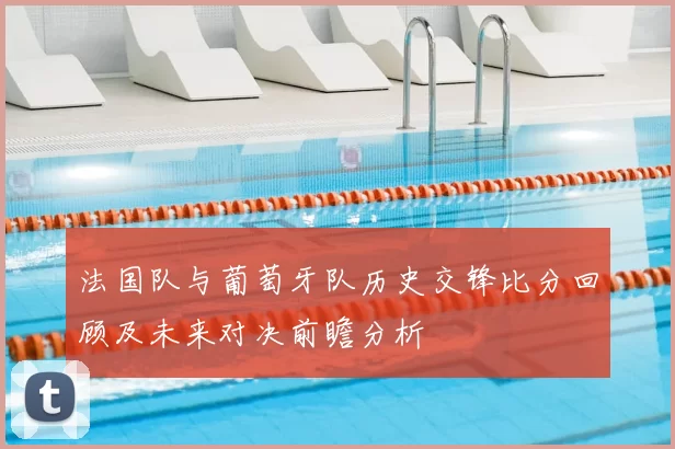 法国队与葡萄牙队历史交锋比分回顾及未来对决前瞻分析