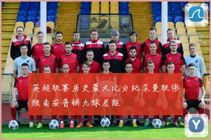 英超联赛历史最大比分纪录曼联惨败南安普顿九球差距