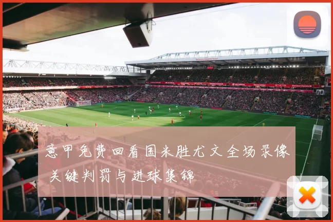 意甲免费回看国米胜尤文全场录像 关键判罚与进球集锦