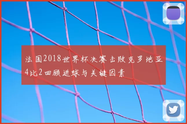 法国2018世界杯决赛击败克罗地亚4比2回顾进球与关键因素