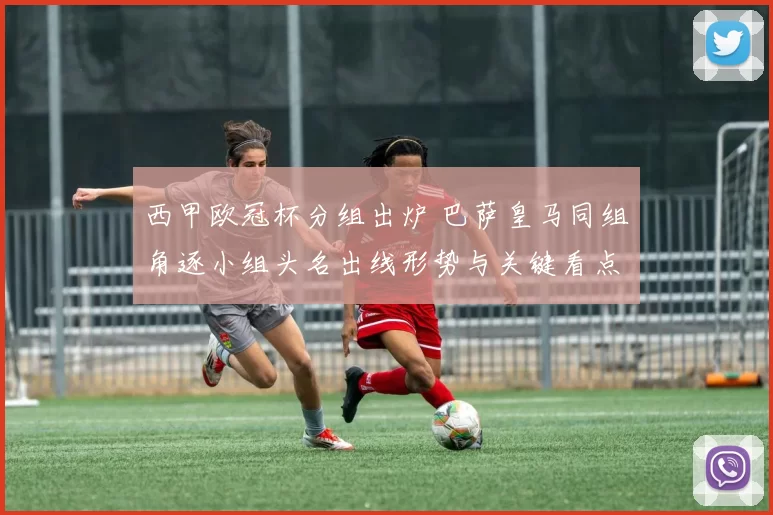 西甲欧冠杯分组出炉 巴萨皇马同组角逐小组头名出线形势与关键看点