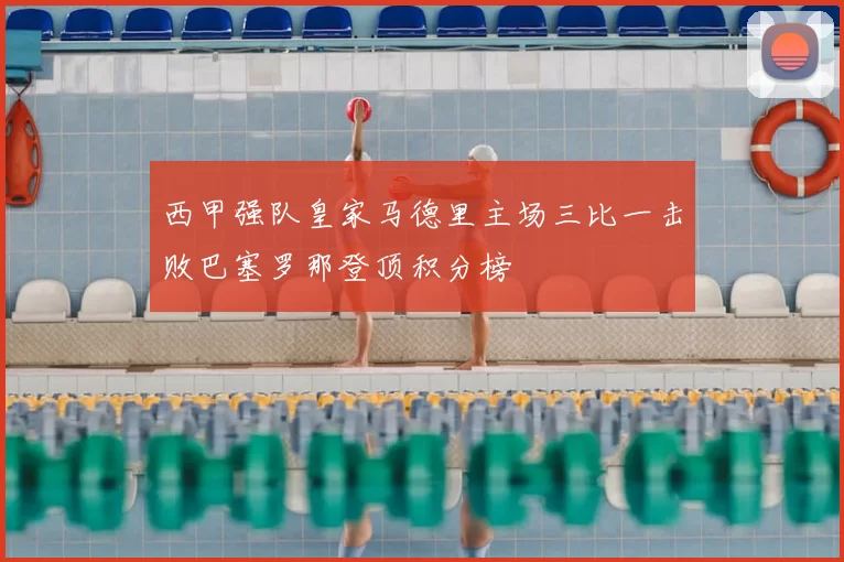 西甲强队皇家马德里主场三比一击败巴塞罗那登顶积分榜