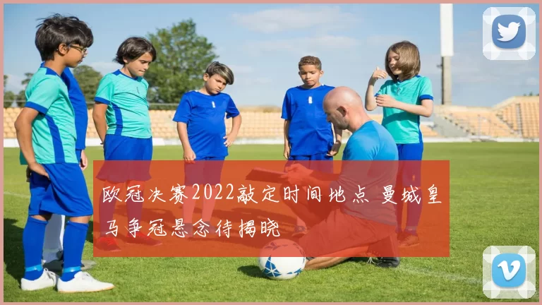 欧冠决赛2022敲定时间地点 曼城皇马争冠悬念待揭晓