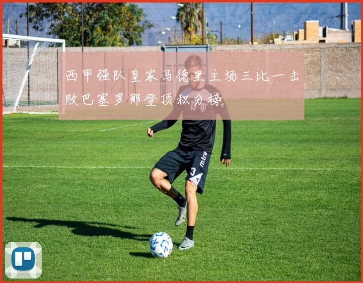 西甲强队皇家马德里主场三比一击败巴塞罗那登顶积分榜