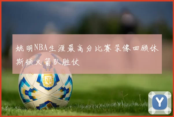 姚明NBA生涯最高分比赛录像回顾休斯顿火箭队胜仗