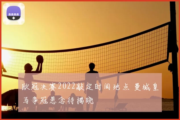 欧冠决赛2022敲定时间地点 曼城皇马争冠悬念待揭晓