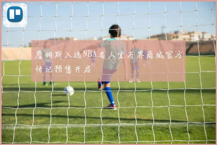 詹姆斯入选NBA名人堂万界商城官方传记预售开启