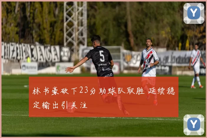 林书豪砍下23分助球队取胜 延续稳定输出引关注