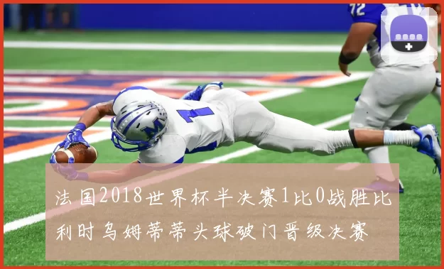 法国2018世界杯半决赛1比0战胜比利时乌姆蒂蒂头球破门晋级决赛