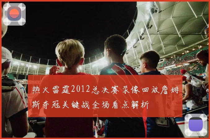 热火雷霆2012总决赛录像回放詹姆斯夺冠关键战全场看点解析