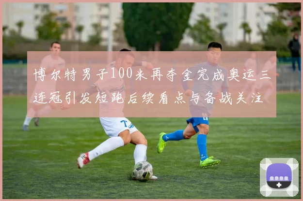 博尔特男子100米再夺金完成奥运三连冠引发短跑后续看点与备战关注