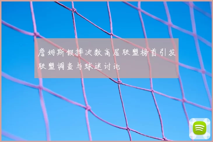 詹姆斯假摔次数高居联盟榜首引发联盟调查与球迷讨论