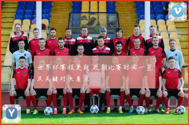 世界杯赛程更新 近期比赛时间一览及关键对决看点