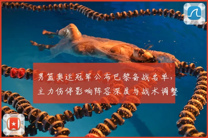 男篮奥运冠军公布巴黎备战名单，主力伤停影响阵容深度与战术调整