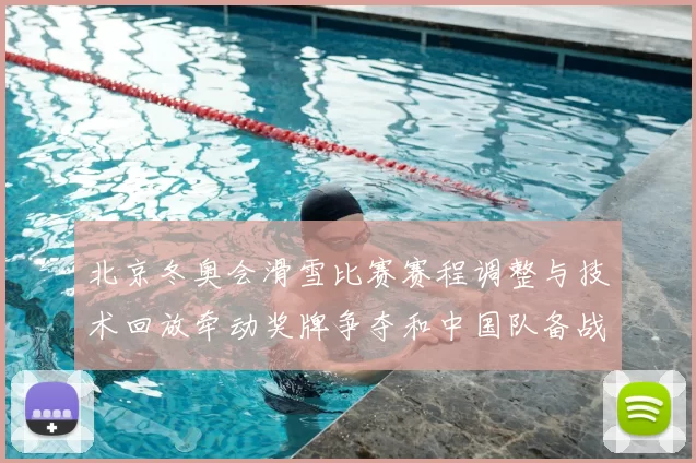 北京冬奥会滑雪比赛赛程调整与技术回放牵动奖牌争夺和中国队备战前景