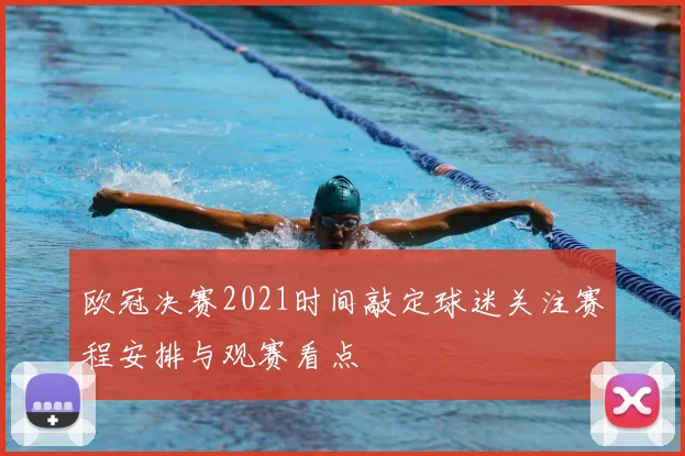 欧冠决赛2021时间敲定球迷关注赛程安排与观赛看点