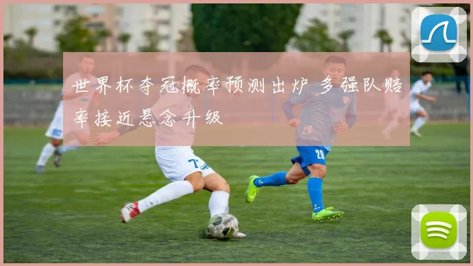 世界杯夺冠概率预测出炉 多强队赔率接近悬念升级