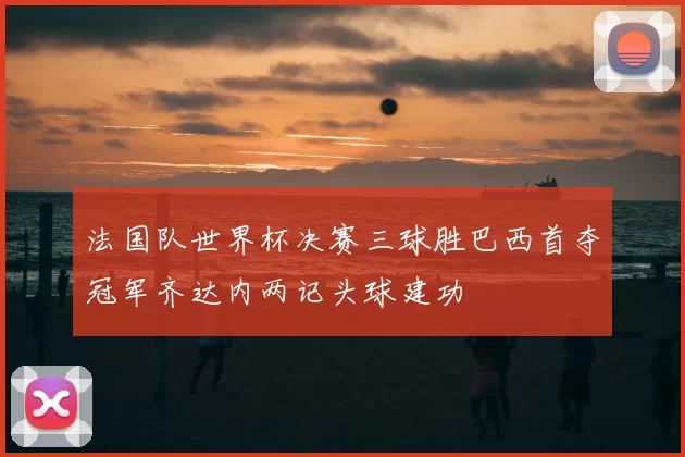 法国队世界杯决赛三球胜巴西首夺冠军齐达内两记头球建功
