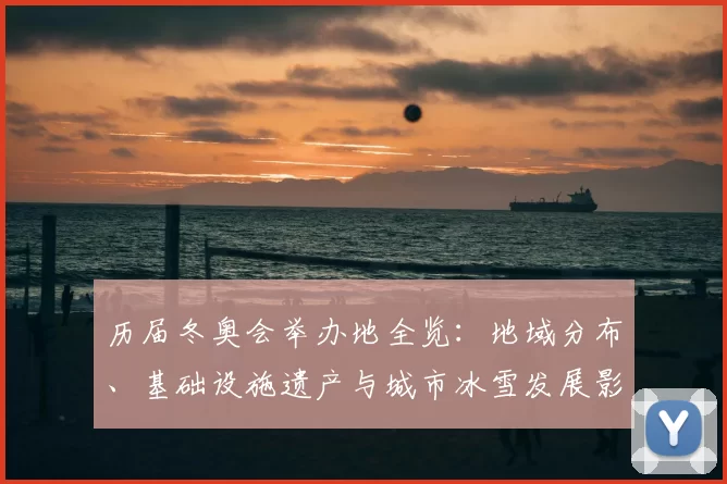 历届冬奥会举办地全览:地域分布、基础设施遗产与城市冰雪发展影响