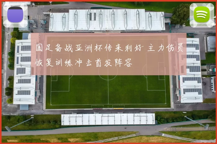 国足备战亚洲杯传来利好 主力伤员恢复训练冲击首发阵容