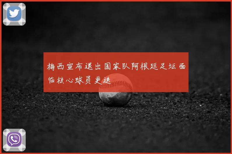 梅西宣布退出国家队阿根廷足坛面临核心球员更迭