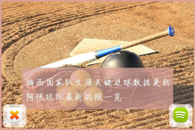 梅西国家队生涯关键进球数据更新阿根廷队最新战报一览