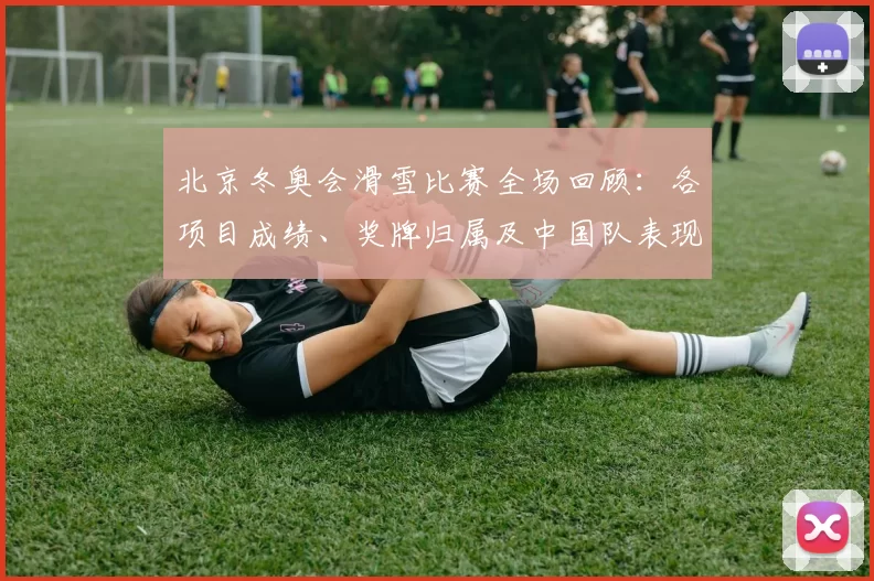 北京冬奥会滑雪比赛全场回顾:各项目成绩、奖牌归属及中国队表现解析