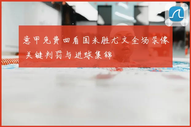 意甲免费回看国米胜尤文全场录像 关键判罚与进球集锦