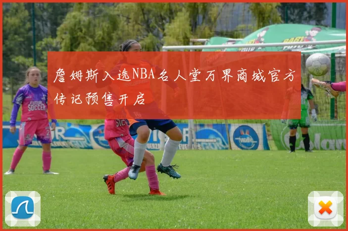 詹姆斯入选NBA名人堂万界商城官方传记预售开启