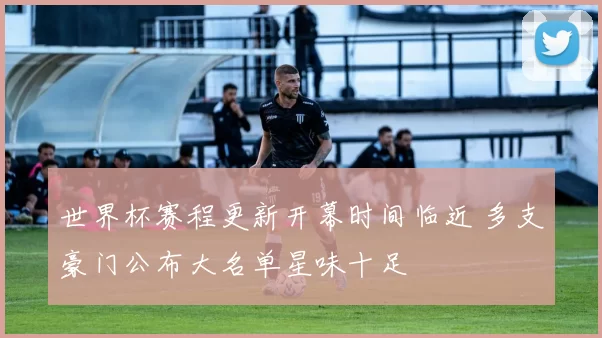 世界杯赛程更新开幕时间临近 多支豪门公布大名单星味十足